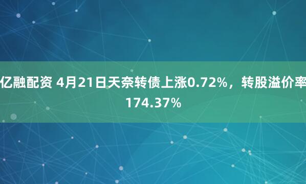 亿融配资 4月21日天奈转债上涨0.72%，转股溢价率174.37%
