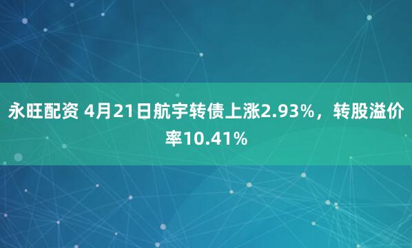 永旺配资 4月21日航宇转债上涨2.93%，转股溢价率10.41%