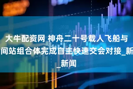 大牛配资网 神舟二十号载人飞船与空间站组合体完成自主快速交会对接_新闻