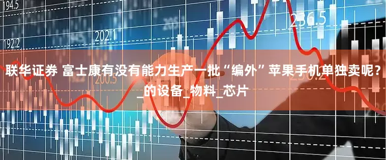 联华证券 富士康有没有能力生产一批“编外”苹果手机单独卖呢？_的设备_物料_芯片