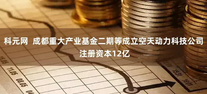 科元网  成都重大产业基金二期等成立空天动力科技公司 注册资本12亿