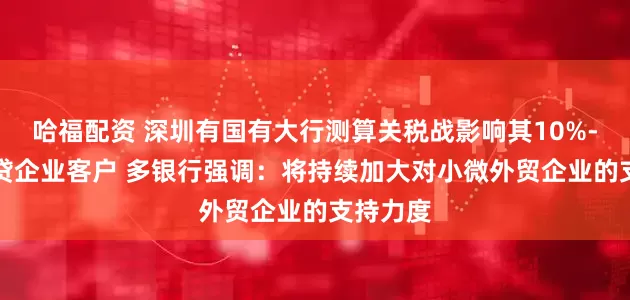 哈福配资 深圳有国有大行测算关税战影响其10%-15%信贷企业客户 多银行强调：将持续加大对小微外贸企业的支持力度