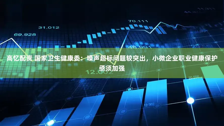 高忆配资 国家卫生健康委：噪声超标问题较突出，小微企业职业健康保护亟须加强