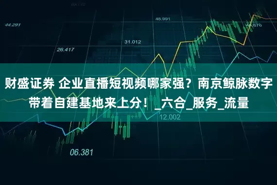财盛证券 企业直播短视频哪家强？南京鲸脉数字带着自建基地来上分！_六合_服务_流量