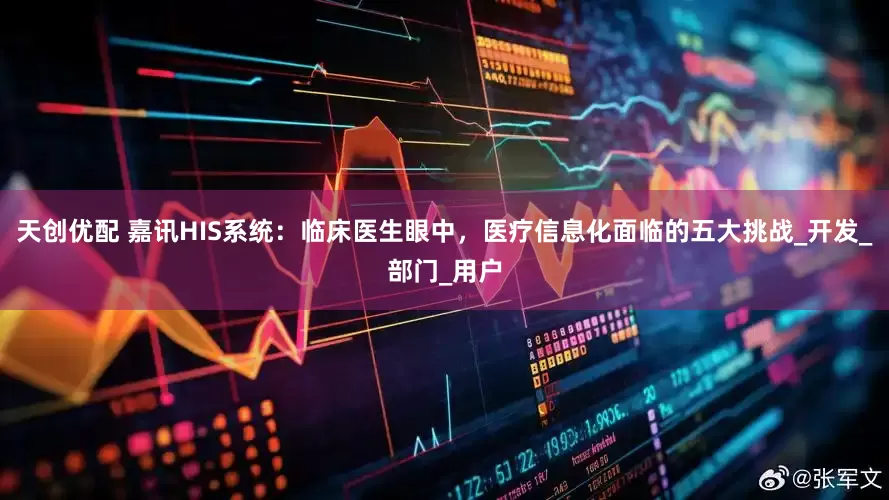天创优配 嘉讯HIS系统：临床医生眼中，医疗信息化面临的五大挑战_开发_部门_用户