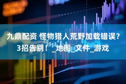 九鼎配资 怪物猎人荒野加载错误？3招告别！_地图_文件_游戏