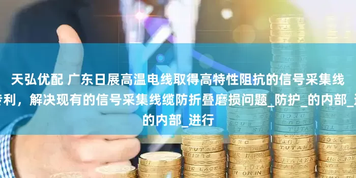 天弘优配 广东日展高温电线取得高特性阻抗的信号采集线缆专利，解决现有的信号采集线缆防折叠磨损问题_防护_的内部_进行
