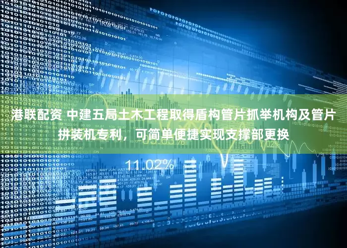 港联配资 中建五局土木工程取得盾构管片抓举机构及管片拼装机专利，可简单便捷实现支撑部更换