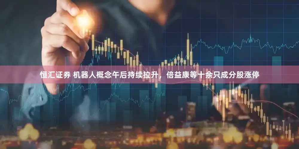恒汇证券 机器人概念午后持续拉升，倍益康等十余只成分股涨停
