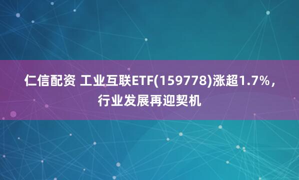 仁信配资 工业互联ETF(159778)涨超1.7%，行业发展再迎契机