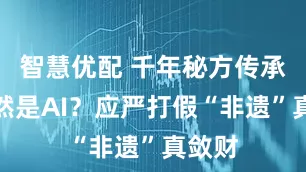 智慧优配 千年秘方传承人竟然是AI？应严打假“非遗”真敛财