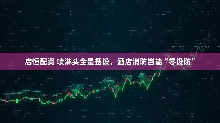 启恒配资 喷淋头全是摆设，酒店消防岂能“零设防”