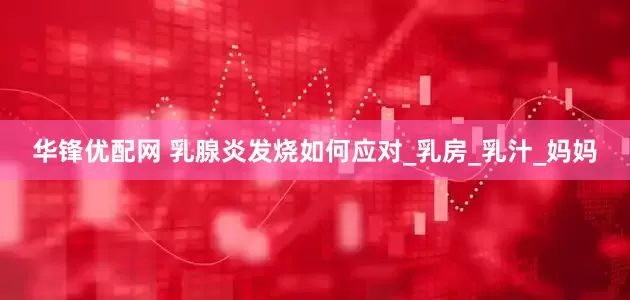 华锋优配网 乳腺炎发烧如何应对_乳房_乳汁_妈妈