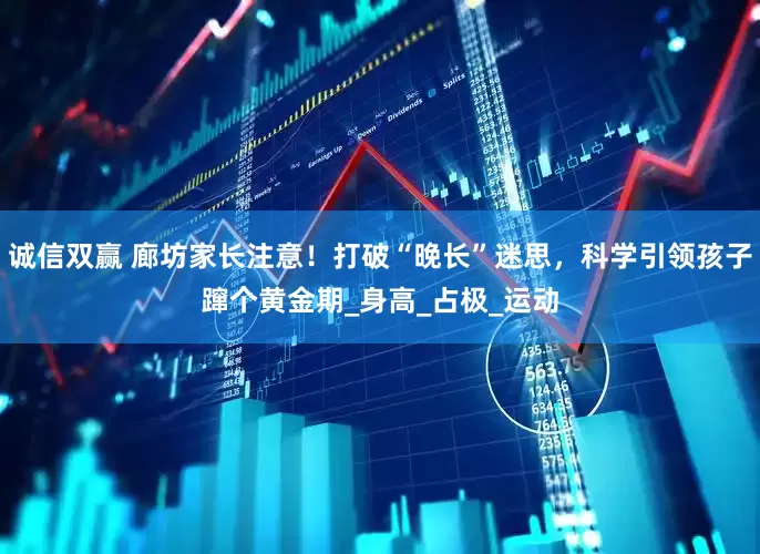 诚信双赢 廊坊家长注意！打破“晚长”迷思，科学引领孩子蹿个黄金期_身高_占极_运动