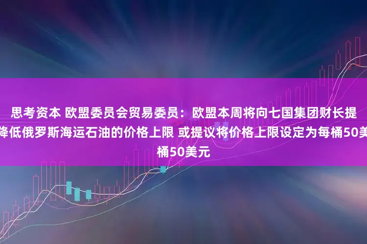 思考资本 欧盟委员会贸易委员：欧盟本周将向七国集团财长提议降低俄罗斯海运石油的价格上限 或提议将价格上限设定为每桶50美元