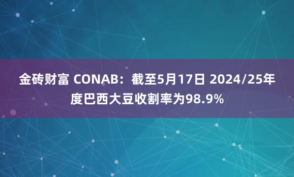 金砖财富 CONAB：截至5月17日 2024/25年度巴西大豆收割率为98.9%