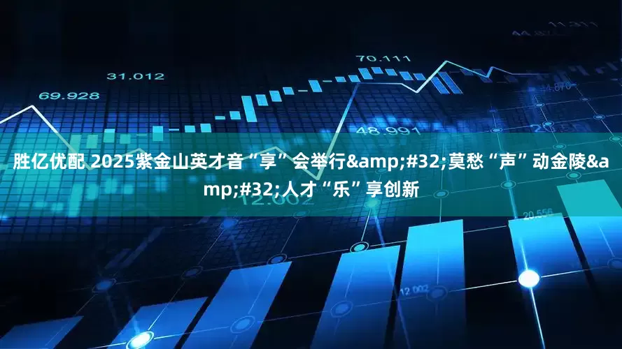 胜亿优配 2025紫金山英才音“享”会举行&#32;莫愁“声”动金陵&#32;人才“乐”享创新