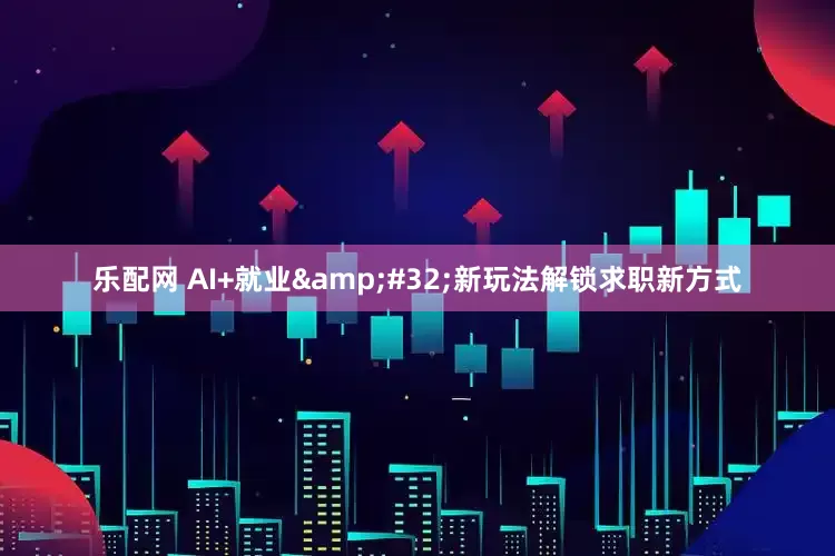 乐配网 AI+就业&#32;新玩法解锁求职新方式