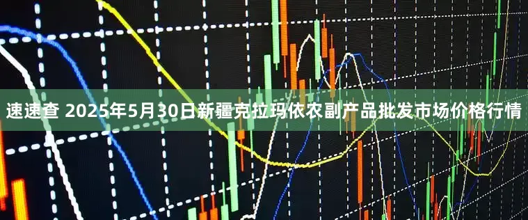 速速查 2025年5月30日新疆克拉玛依农副产品批发市场价格行情