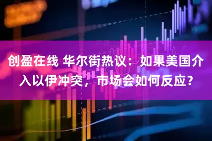创盈在线 华尔街热议：如果美国介入以伊冲突，市场会如何反应？