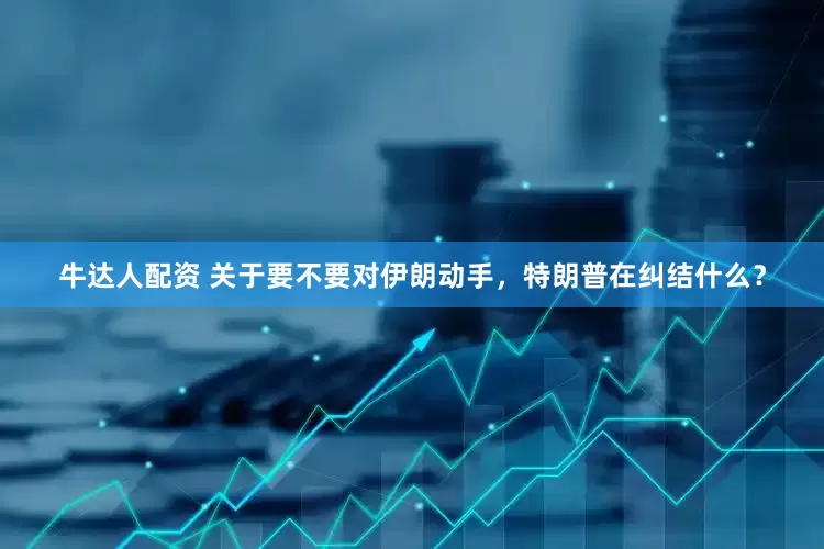 牛达人配资 关于要不要对伊朗动手，特朗普在纠结什么？