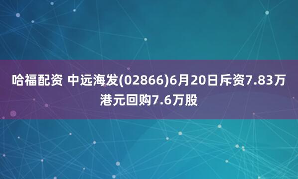 哈福配资 中远海发(02866)6月20日斥资7.83万港元回购7.6万股