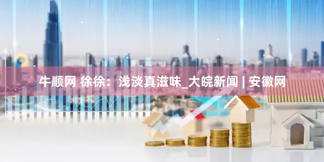 牛顺网 徐徐：浅淡真滋味_大皖新闻 | 安徽网