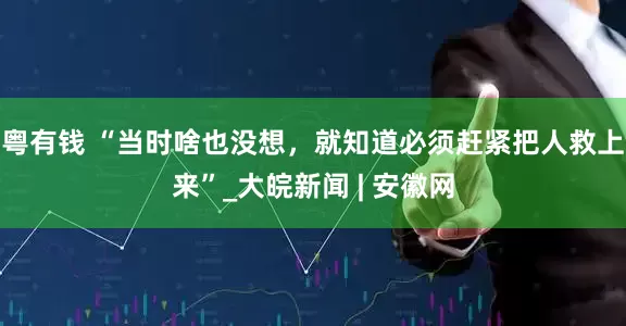 粤有钱 “当时啥也没想，就知道必须赶紧把人救上来”_大皖新闻 | 安徽网