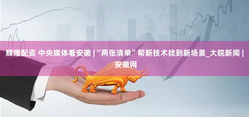 辉煌配资 中央媒体看安徽 |“两张清单”帮新技术找到新场景_大皖新闻 | 安徽网