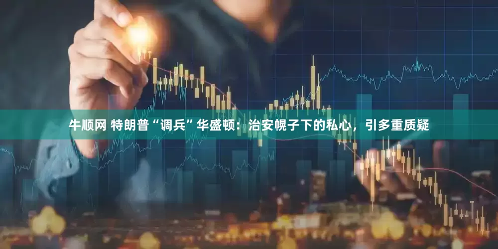 牛顺网 特朗普“调兵”华盛顿：治安幌子下的私心，引多重质疑