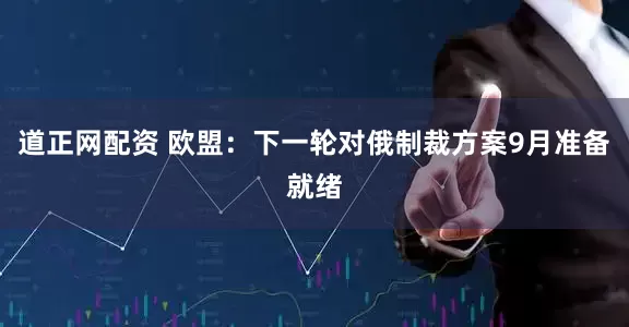 道正网配资 欧盟：下一轮对俄制裁方案9月准备就绪