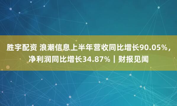 胜宇配资 浪潮信息上半年营收同比增长90.05%，净利润同比增长34.87%｜财报见闻