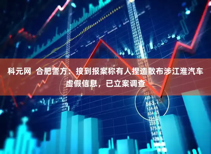 科元网  合肥警方：接到报案称有人捏造散布涉江淮汽车虚假信息，已立案调查