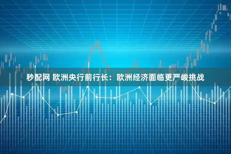 秒配网 欧洲央行前行长：欧洲经济面临更严峻挑战