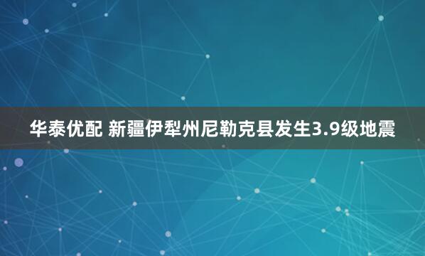 华泰优配 新疆伊犁州尼勒克县发生3.9级地震