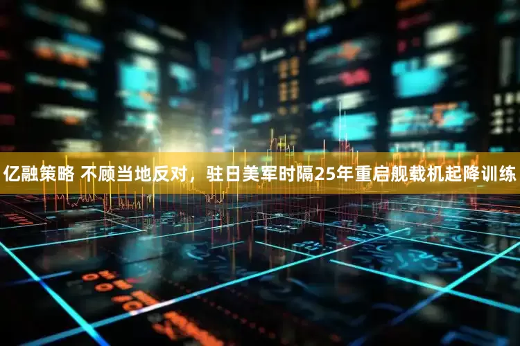 亿融策略 不顾当地反对，驻日美军时隔25年重启舰载机起降训练