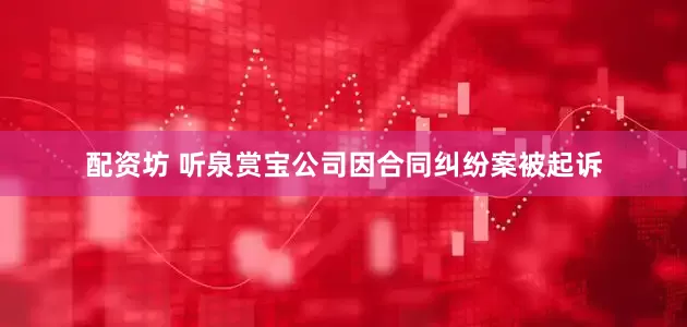 配资坊 听泉赏宝公司因合同纠纷案被起诉