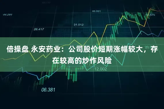 倍操盘 永安药业：公司股价短期涨幅较大，存在较高的炒作风险