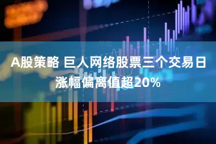 A股策略 巨人网络股票三个交易日涨幅偏离值超20%