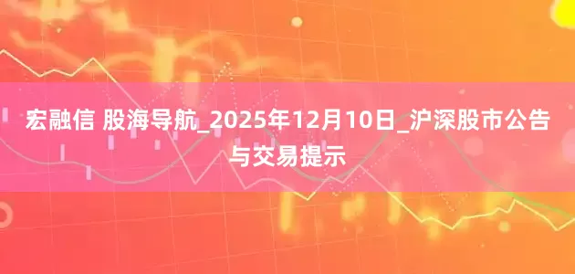 宏融信 股海导航_2025年12月10日_沪深股市公告与交易提示