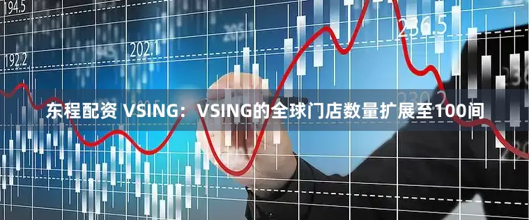 东程配资 VSING：VSING的全球门店数量扩展至100间