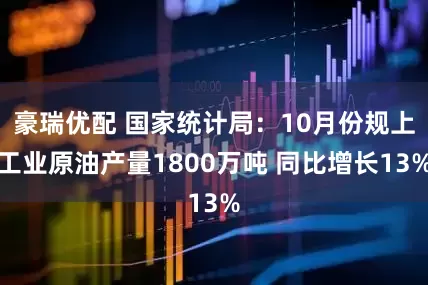 豪瑞优配 国家统计局：10月份规上工业原油产量1800万吨 同比增长13%