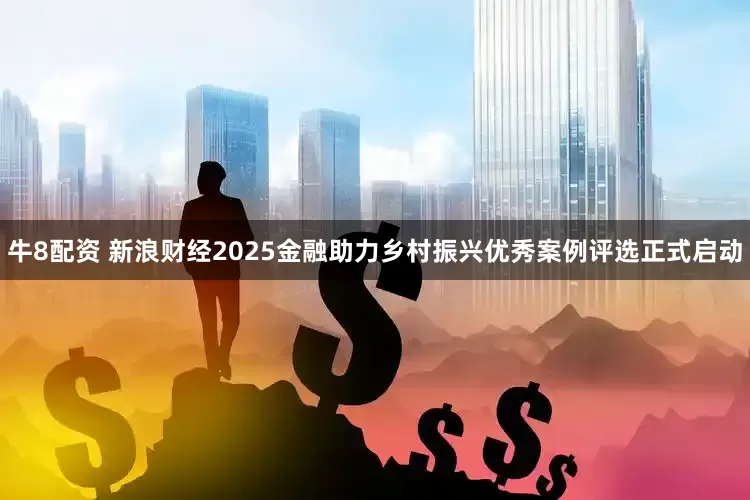 牛8配资 新浪财经2025金融助力乡村振兴优秀案例评选正式启动