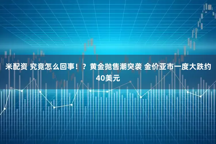 米配资 究竟怎么回事！？黄金抛售潮突袭 金价亚市一度大跌约40美元